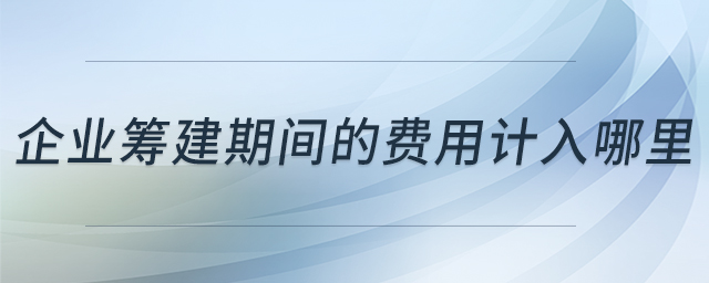 企業(yè)籌建期間的費(fèi)用計(jì)入哪里