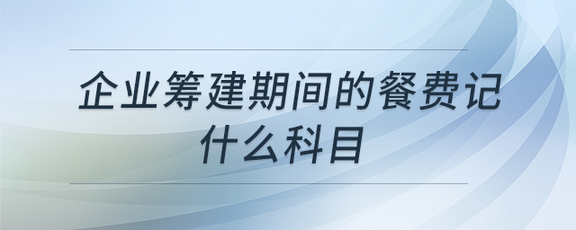 企業(yè)籌建期間的餐費(fèi)記什么科目