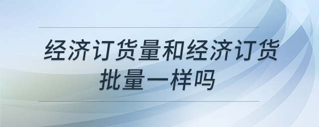 經(jīng)濟(jì)訂貨量和經(jīng)濟(jì)訂貨批量一樣嗎