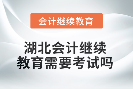 2025年湖北會計繼續(xù)教育需要考試嗎？