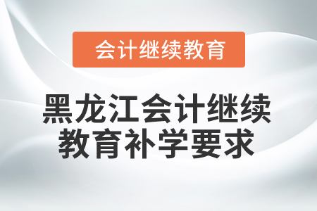 2025年黑龍江省會計繼續(xù)教育補學(xué)要求