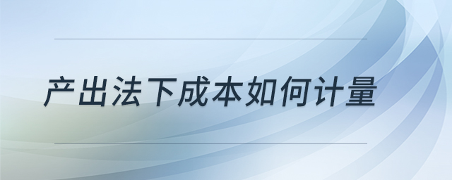 產(chǎn)出法下成本如何計(jì)量