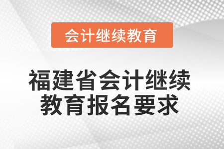 2025年福建省會(huì)計(jì)人員繼續(xù)教育報(bào)名要求