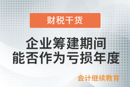 企業(yè)籌建期間能否作為虧損年度？