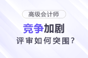高級(jí)會(huì)計(jì)師競(jìng)爭(zhēng)加劇，評(píng)審如何突圍？