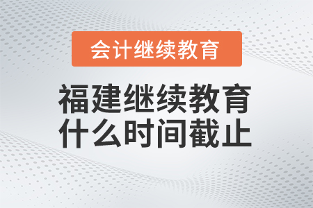 2025年福建會計繼續(xù)教育什么時間截止報名？