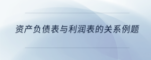 資產(chǎn)負(fù)債表與利潤表的關(guān)系例題