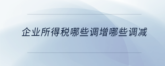 企業(yè)所得稅哪些調(diào)增哪些調(diào)減