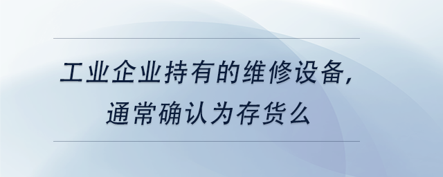 中級會計工業(yè)企業(yè)持有的維修設(shè)備，通常確認(rèn)為存貨么