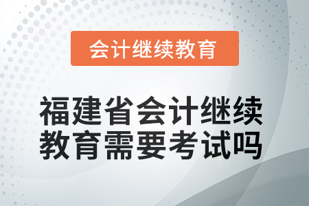 2025年度福建省會計繼續(xù)教育需要考試嗎？