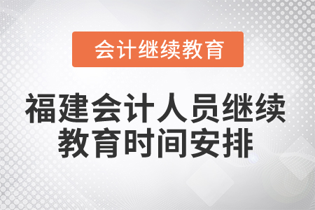 2025年福建會(huì)計(jì)人員繼續(xù)教育時(shí)間安排