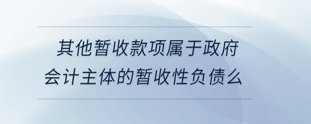其他暫收款項(xiàng)屬于政府會(huì)計(jì)主體的暫收性負(fù)債么