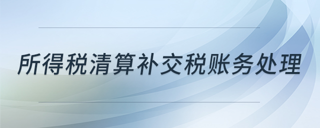 所得稅清算補(bǔ)交稅賬務(wù)處理