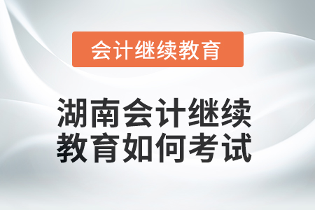 2025年湖南會(huì)計(jì)繼續(xù)教育如何考試？