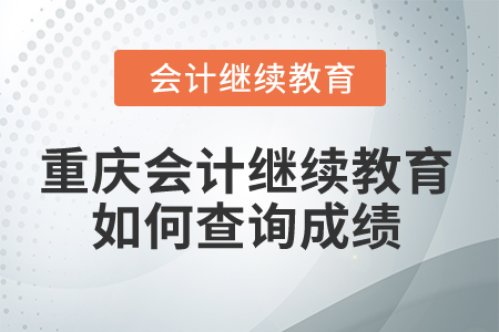 2025年重慶會計(jì)繼續(xù)教育如何查詢成績？