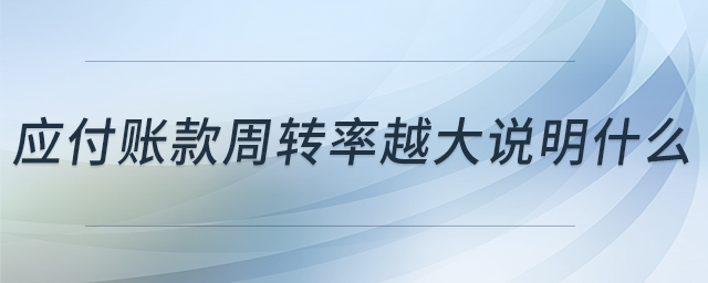 應(yīng)付賬款周轉(zhuǎn)率越大說(shuō)明什么