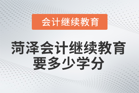 2025年菏澤市會(huì)計(jì)繼續(xù)教育要多少學(xué)分？