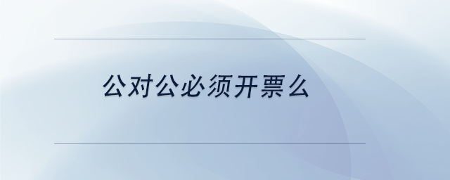 中級(jí)會(huì)計(jì)公對(duì)公必須開(kāi)票么