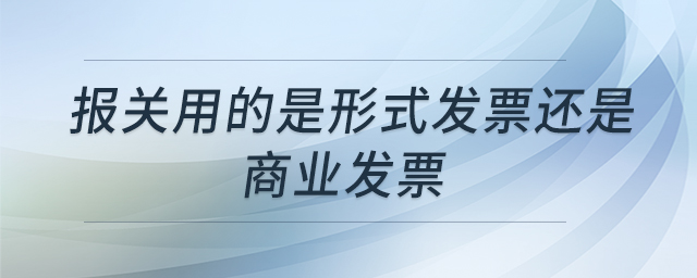 報(bào)關(guān)用的是形式發(fā)票還是商業(yè)發(fā)票