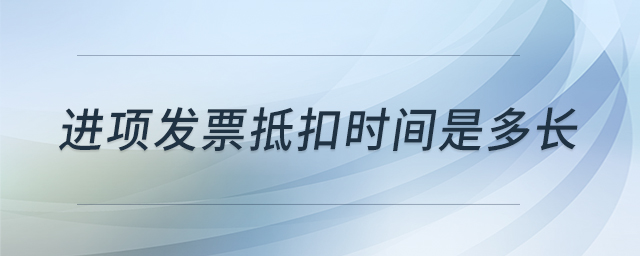 進項發(fā)票抵扣時間是多長