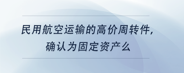 中級(jí)會(huì)計(jì)民用航空運(yùn)輸?shù)母邇r(jià)周轉(zhuǎn)件，確認(rèn)為固定資產(chǎn)么