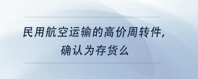 中級會計民用航空運輸?shù)母邇r周轉(zhuǎn)件，確認為存貨么