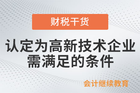 被認(rèn)定為高新技術(shù)企業(yè)需要滿足哪些條件呢？