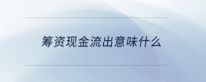 籌資現(xiàn)金流出意味什么