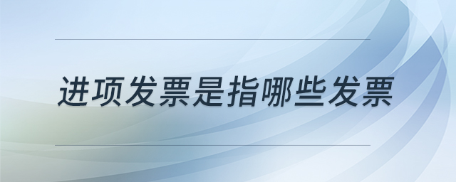 進(jìn)項發(fā)票是指哪些發(fā)票