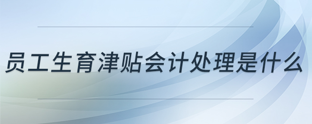 員工生育津貼會(huì)計(jì)處理是什么