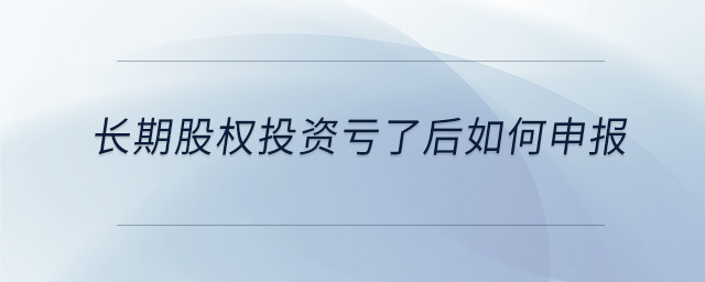 長期股權(quán)投資虧了后如何申報