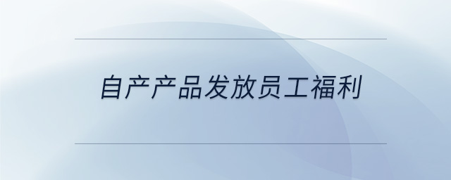 自產(chǎn)產(chǎn)品發(fā)放員工福利