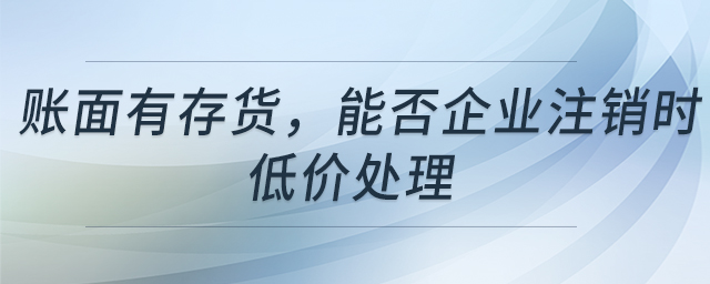 賬面有存貨，能否企業(yè)注銷時(shí)低價(jià)處理