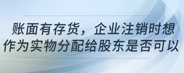 賬面有存貨，企業(yè)注銷時想作為實物分配給股東是否可以