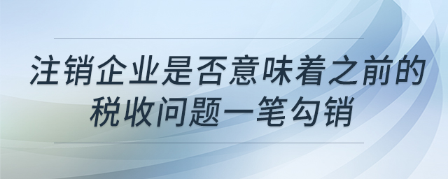 注銷(xiāo)企業(yè)是否意味著之前的稅收問(wèn)題一筆勾銷(xiāo)