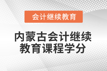 2025年內(nèi)蒙古會計(jì)繼續(xù)教育課程學(xué)分是多少？