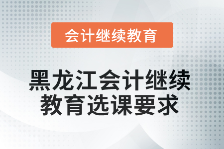 黑龍江2025年會計繼續(xù)教育選課要求