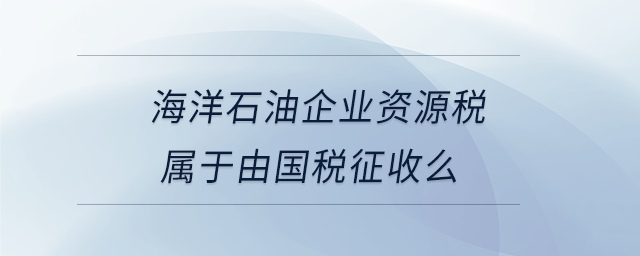 海洋石油企業(yè)資源稅屬于由國稅征收么