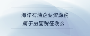 海洋石油企業(yè)資源稅屬于由國稅征收么