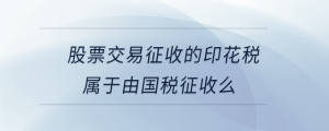 股票交易征收的印花稅屬于由國稅征收么