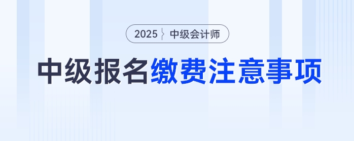 2025年中級會計考試報名繳費別踩坑，這些注意事項要牢記！