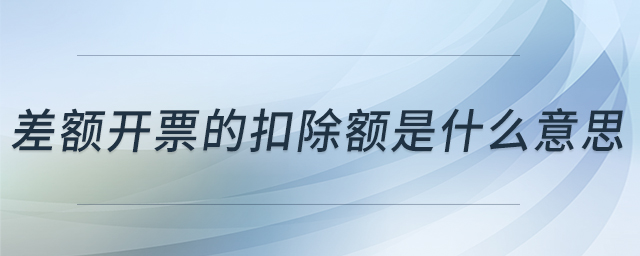 差額開(kāi)票的扣除額是什么意思