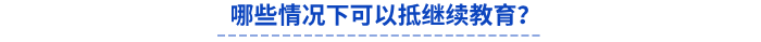 哪些情況下可以抵繼續(xù)教育？