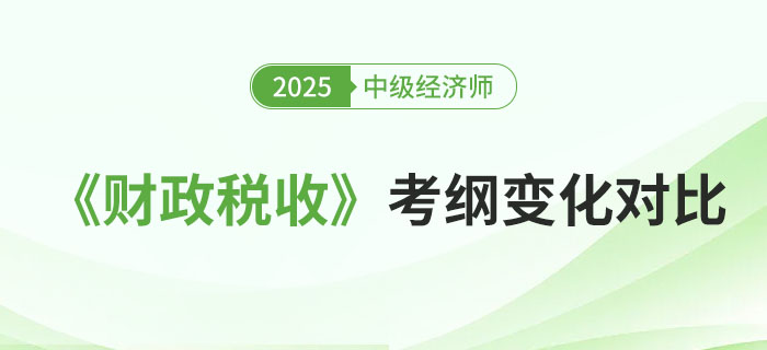2025年中級經(jīng)濟(jì)師《財(cái)政稅收》考試大綱變化對比