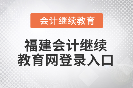 2025年福建省會計人員繼續(xù)教育網(wǎng)登錄入口