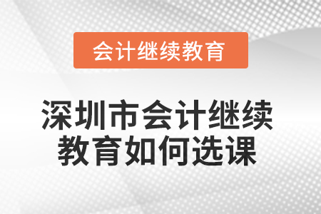 2025年深圳市會計繼續(xù)教育如何選課？