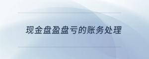 現(xiàn)金盤盈盤虧的賬務處理