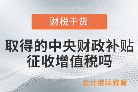 納稅人取得的中央財(cái)政補(bǔ)貼征收增值稅嗎？