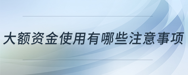 大額資金使用有哪些注意事項(xiàng)