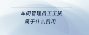 車間管理員工工資屬于什么費用